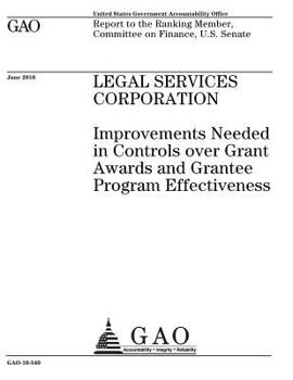 Legal Services Corporation :improvements needed in controls over grant awards and grantee program effectiveness : report to the Ranking Member, Committee on Finance, U.S. Senate.