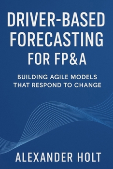 Paperback Driver-Based Forecasting for FP&A: Building Agile Models that Respond to Change: Create Scalable Forecasts, Reduce Noise, and Anticipate Business Tren Book