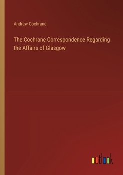 Paperback The Cochrane Correspondence Regarding the Affairs of Glasgow Book