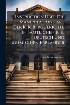 Paperback Instruction Über Die Manipulations-art Der K. K. Berggerichte In Samtlichen K. K. Deutsch Und Böhmischen Erblander Book