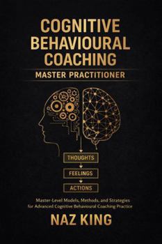 Cognitive Behavioural Coaching Master Practitioner: Master-Level Models, Methods, and Strategies for Advanced Cognitive Behavioural Coaching Practice