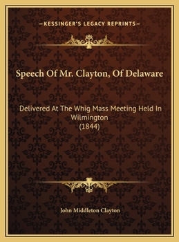 Speech Of Mr. Clayton, Of Delaware: Delivered At The Whig Mass Meeting Held In Wilmington