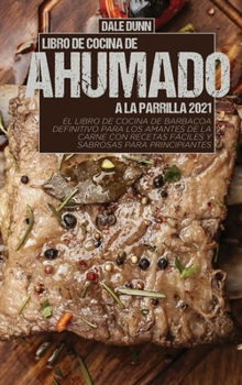 Libro de Cocina de Ahumado a la Parrilla 2021: El libro de cocina de barbacoa definitivo para los amantes de la carne con recetas f�ciles y sabrosas para principiantes