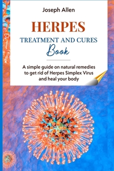 HERPES TREATMENT AND CURES BOOK: A simple guide on natural remedies to get rid of Herpes Simplex Virus and heal your body