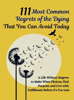 Hardcover 111 Most Common Regrets of the Dying That You Can Avoid Today: Mastering Effective Questions to Unlock Potential, Enhance Performance, and Empower Tea Book