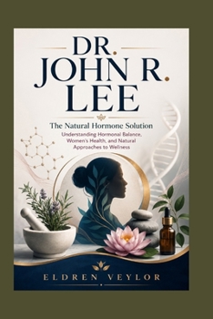 DR. JOHN R. LEE: The Natural Hormone Solution Understanding Hormonal Balance, Women’s Health, and Natural Approaches to Wellness