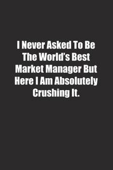 I Never Asked To Be The World's Best Market Manager But Here I Am Absolutely Crushing It.: Lined notebook