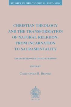 Christian Theology and the Transformation of Natural Religion: From Incarnation to Sacramentality: Essays in Honour of David Brown