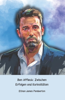 Ben Affleck: Zwischen Erfolgen und Kuriositäten: Die offizielle Hommage an den Hollywood-Schauspieler, Regisseur und Drehbuchautor (German Edition)