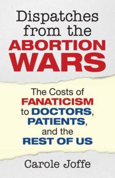 Hardcover Dispatches from the Abortion Wars: The Costs of Fanaticism to Doctors, Patients, and the Rest of Us Book