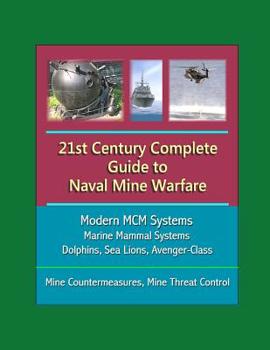21st Century Complete Guide to Naval Mine Warfare: Modern MCM Systems, Marine Mammal Systems, Dolphins, Sea Lions, Avenger-Class, Mine Countermeasures, Mine Threat Control