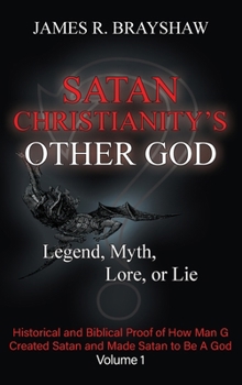 Satan Christianity's Other God: Legend, Myth, Lore, or Lie - Historical and Biblical Proof of How Man Created Satan and Made Satan to Be A God