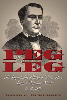 Hardcover Peg Leg: The Improbable Life of a Texas Hero, Thomas William Ward, 1807-1872 Book