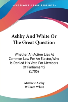Paperback Ashby And White Or The Great Question: Whether An Action Lies At Common Law For An Elector, Who Is Denied His Vote For Members Of Parliament? (1705) Book