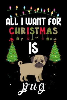 All I Want For Christmas Is Pug: Pug lovers Appreciation gifts for Xmas, Funny Pug Christmas Notebook journal / Thanksgiving & Christmas Gift