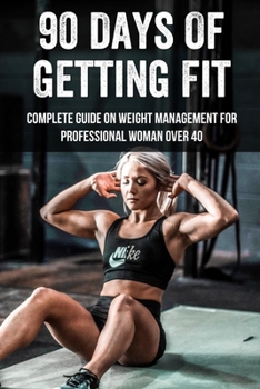 Paperback 90 Days Of Getting Fit: Complete Guide On Weight Management For Professional Woman Over 40: Exercises For 40 Year Old Woman To Lose Weight Book