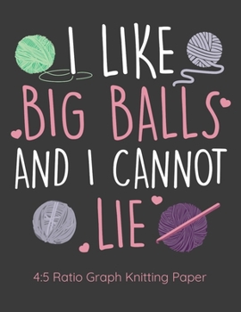 I Like Big Balls And I Cannot Lie 4:5 Ratio Graph Knitting Paper: Knitting Journal | 4:5 Ratio Blank Graph Paper | 100 Pages | 8.5"x11" Letter Format