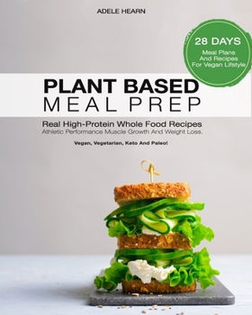 Plant Based Meal Prep: Real High-Protein Whole Food Recipes(vegan, vegetarian, keto and paleo). Athletic Performance, Muscle Growth And Weight Loss.28 Days Meal Plans And Recipes For A Vegan Lifestyle