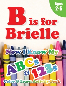 Paperback B is for Brielle: Now I Know My ABCs and 123s Coloring & Activity Book with Writing and Spelling Exercises (Age 2-6) 128 Pages Book