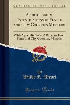 Archeological Investigations in Platte and Clay Counties Missouri: With Appendix Skeletal Remains from Platte and Clay Counties, Missouri (Classic Reprint)