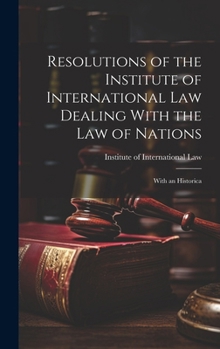 Resolutions of the Institute of International Law Dealing with the Law of Nations: With an Historica