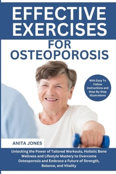 Paperback Effective Exercises For Osteoporosis: Unlocking the Power of Tailored Workouts, Holistic Bone Wellness and Lifestyle Mastery to Overcome Osteoporosis Book