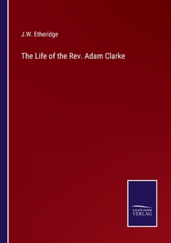 The life of the Rev. Adam Clarke, LL. D., F. A. S., M. R. I. A., etc., etc.