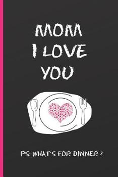 MOM I LOVE YOU. PS: WHAT´S FOR DINNER?: 6" X 9" LINED NOTEBOOK 120 Pgs. Mother´s day GIFT. Notepad, Journal, Diary, Recipes Book, ´TO DO´ Daily Notebook, CREATIVE Present.
