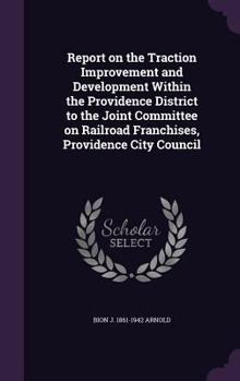 Hardcover Report on the Traction Improvement and Development Within the Providence District to the Joint Committee on Railroad Franchises, Providence City Counc Book