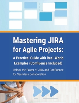 Mastering JIRA for Agile Projects: A Practical Guide with Real-World Examples (Confluence Included): Unlock the Power of JIRA and Confluence for Seamless Collaboration