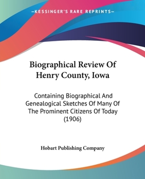 Biographical Review Of Henry County, Iowa: Containing Biographical And Genealogical Sketches Of Many Of The Prominent Citizens Of Today