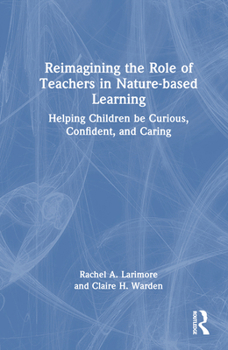 Hardcover Reimagining the Role of Teachers in Nature-based Learning: Helping Children be Curious, Confident, and Caring Book