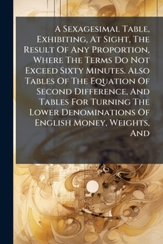 A sexagesimal table, exhibiting, at sight, the result of any proportion, where the terms do not exceed sixty minutes. ... By Michael Taylor. Published by order of the Commissioners of Longitude.
