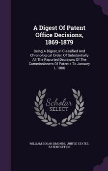 A Digest Of Patent Office Decisions, 1869-1879: Being A Digest, In Classified And Chronological Order, Of Substantially All The Reported Decisions Of The Commissioners Of Patents To January 1, 1880