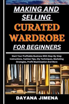 MAKING AND SELLING CURATED WARDROBE FOR BEGINNERS: Start Your Profitable Business With Step-By-Step Instructions, Fashion Tips, Diy Techniques, Marketing Strategies, Profit Maximization And More