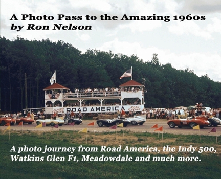 A Photo Pass to the Amazing 60s : A Photo Journey from Road America to the Indy 500, Watkins Glen F1, Meadowdale and More