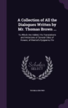 Hardcover A Collection of All the Dialogues Written by Mr. Thomas Brown ...: To Which Are Added, His Translations and Imitations of Several Odes of Horace, of M Book