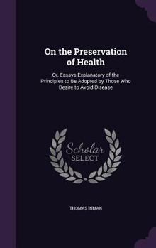 Hardcover On the Preservation of Health: Or, Essays Explanatory of the Principles to Be Adopted by Those Who Desire to Avoid Disease Book