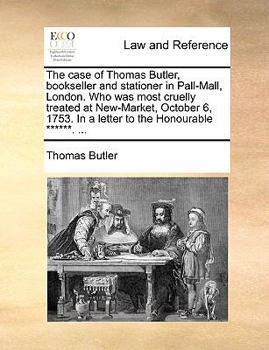 Paperback The case of Thomas Butler, bookseller and stationer in Pall-Mall, London. Who was most cruelly treated at New-Market, October 6, 1753. In a letter to Book