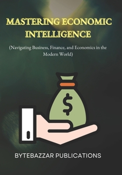 Paperback Mastering Economic Intelligence: Navigating Business, Finance, and Economics in the Modern World Book