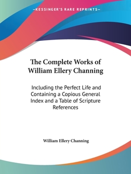 Paperback The Complete Works of William Ellery Channing: Including the Perfect Life and Containing a Copious General Index and a Table of Scripture References Book