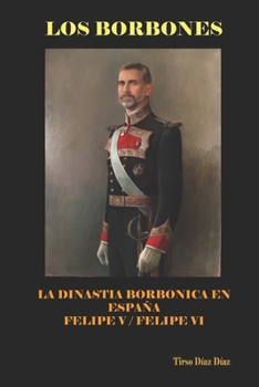 LOS BORBONES: Historia de los Borbones en España: De Felipe V a Felipe VI