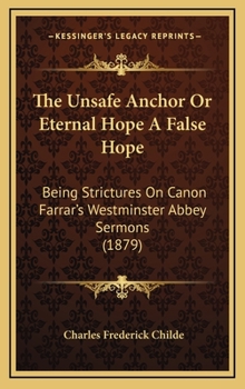 The Unsafe Anchor: Or, 'Eternal Hope' a False Hope, Strictures on Canon Farrar's Westminster Abbey Sermons