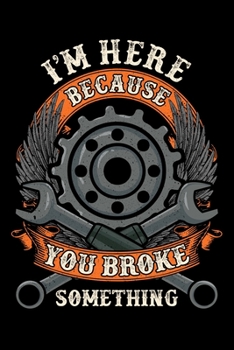 Paperback I Am Here Because You Broke Something: Mechanic Vehicle Maintenance Log Book