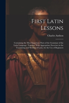 Paperback First Latin Lessons: Containing the Most Important Parts of the Grammar of the Latin Language, Together With Appropriate Exercises in the T Book