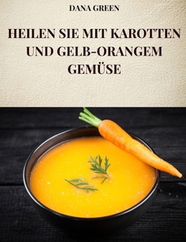 Paperback Heilen Sie Mit Karotten Und Gelb-Orangem Gemüse: Alle Eigenschaften und Vorteile von Karotten und gelb-orangefarbenem Gemüse [German] Book