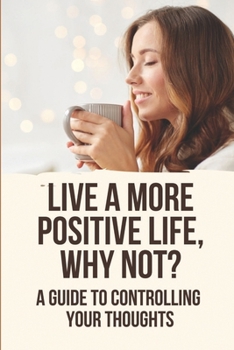Paperback Live A More Positive Life, Why Not?: A Guide To Controlling Your Thoughts Book