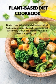 Plant-Based Diet Cookbook: Gluten Free Whole Foods Recipes full of Antioxidants and Phytochemicals to Eat Well Every Day, Lose Weight Fast and Get A Healthy Life