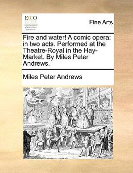 Paperback Fire and Water! a Comic Opera: In Two Acts. Performed at the Theatre-Royal in the Hay-Market. by Miles Peter Andrews. Book