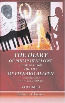 The Diary of Philip Henslowe, from 1591 to 1609. The life of Edward Alleyn to Which is Added The Alleyn Papers: Volume 1